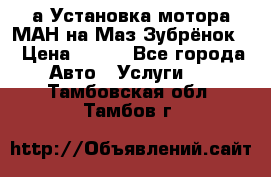 а Установка мотора МАН на Маз Зубрёнок  › Цена ­ 250 - Все города Авто » Услуги   . Тамбовская обл.,Тамбов г.